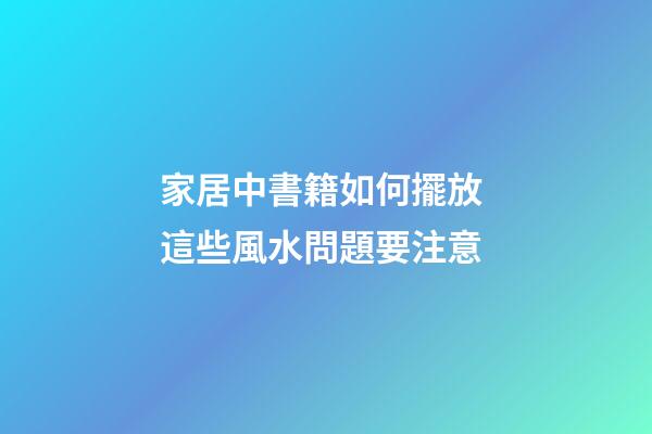 家居中書籍如何擺放 這些風水問題要注意